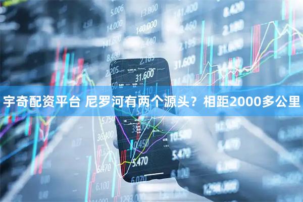 宇奇配资平台 尼罗河有两个源头？相距2000多公里