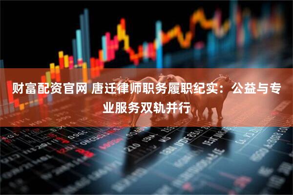 财富配资官网 唐迁律师职务履职纪实：公益与专业服务双轨并行