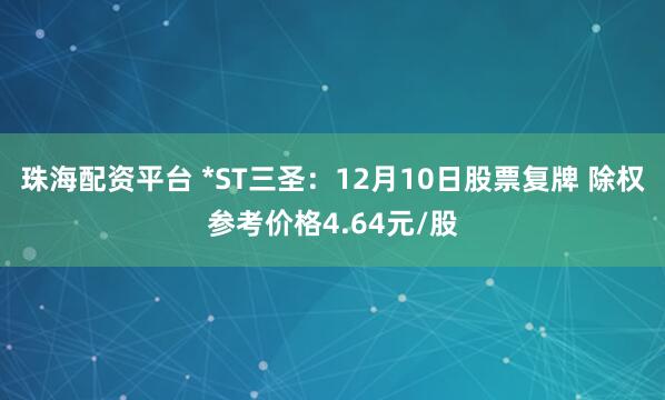 珠海配资平台 *ST三圣：12月10日股票复牌 除权参考价格4.64元/股