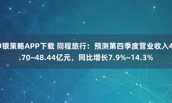 申银策略APP下载 同程旅行：预测第四季度营业收入45.70~48.44亿元，同比增长7.9%~14.3%