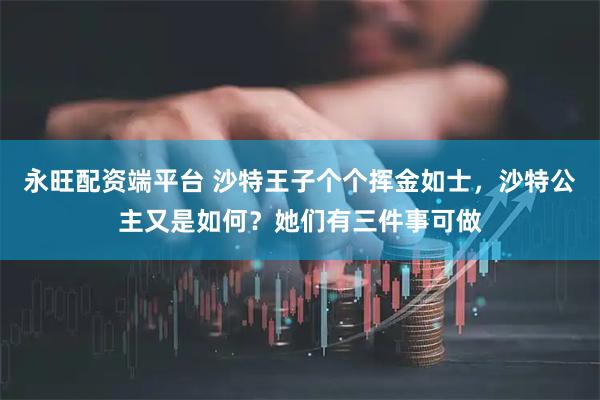 永旺配资端平台 沙特王子个个挥金如士，沙特公主又是如何？她们有三件事可做