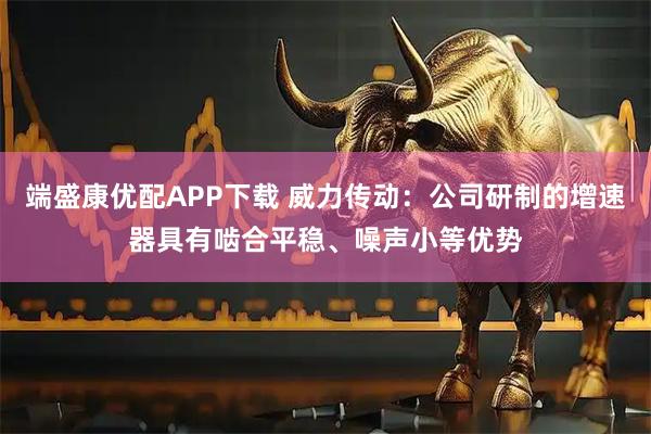 端盛康优配APP下载 威力传动：公司研制的增速器具有啮合平稳、噪声小等优势