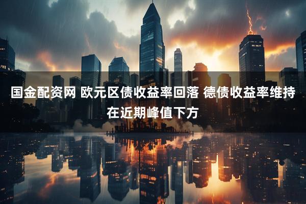 国金配资网 欧元区债收益率回落 德债收益率维持在近期峰值下方