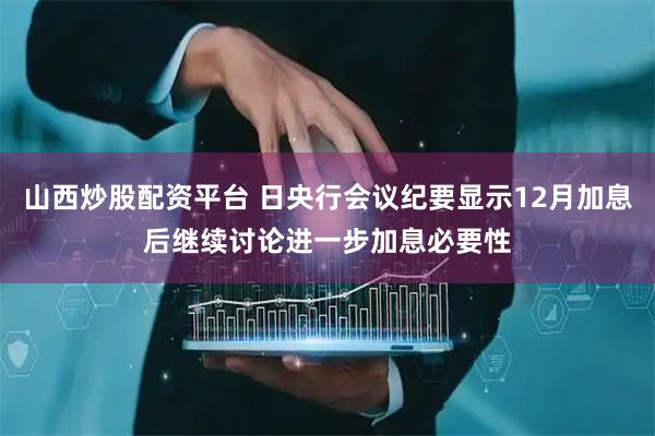 山西炒股配资平台 日央行会议纪要显示12月加息后继续讨论进一步加息必要性