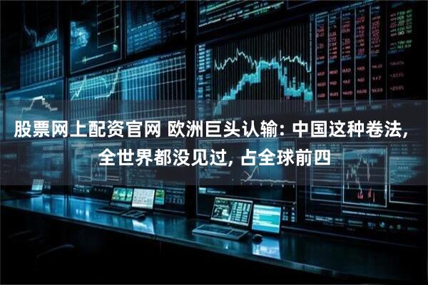 股票网上配资官网 欧洲巨头认输: 中国这种卷法, 全世界都没见过, 占全球前四