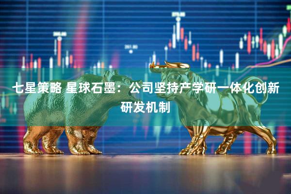 七星策略 星球石墨：公司坚持产学研一体化创新研发机制
