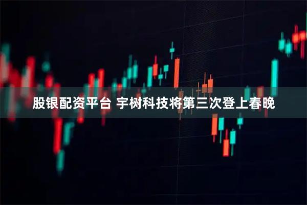 股银配资平台 宇树科技将第三次登上春晚
