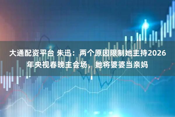 大通配资平台 朱迅：两个原因限制她主持2026年央视春晚主会场，她将婆婆当亲妈