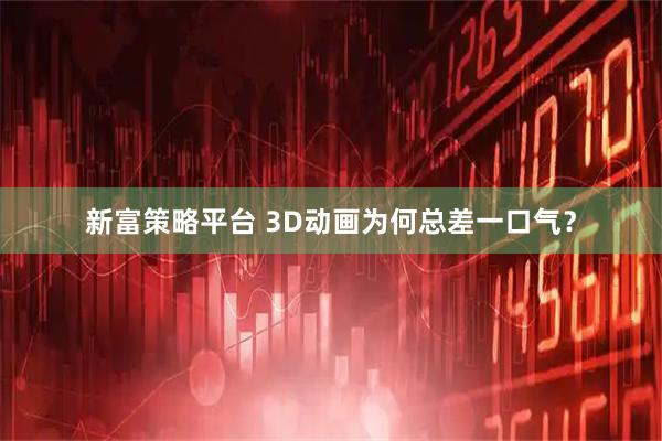 新富策略平台 3D动画为何总差一口气？