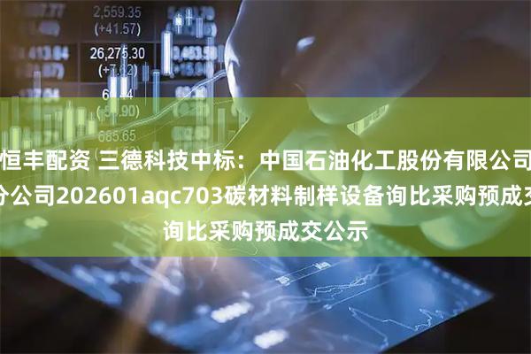 恒丰配资 三德科技中标：中国石油化工股份有限公司安庆分公司202601aqc703碳材料制样设备询比采购预成交公示