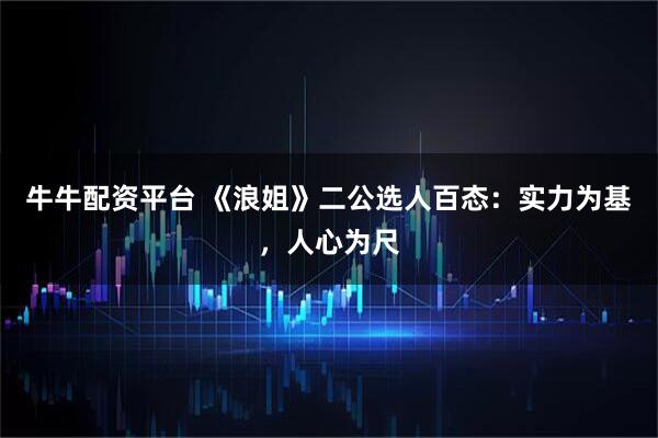 牛牛配资平台 《浪姐》二公选人百态：实力为基，人心为尺
