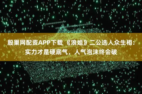 股巢网配资APP下载 《浪姐》二公选人众生相：实力才是硬底气，人气泡沫终会破