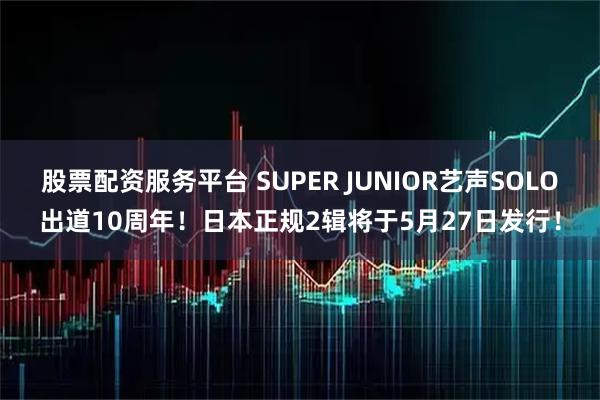股票配资服务平台 SUPER JUNIOR艺声SOLO出道10周年！日本正规2辑将于5月27日发行！